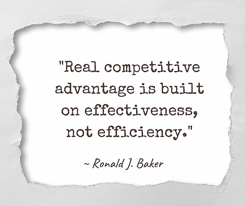 "Real Competitive Advantage is built on effectiveness, not efficiency." - quote by Ronald J. Baker